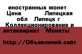 100 иностранных монет › Цена ­ 1 000 - Липецкая обл., Липецк г. Коллекционирование и антиквариат » Монеты   